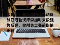 九游体育入口 -包含太狠了！布莱顿防线松动备战亚冠勒沃库森加时末段强势反弹，金州勇士赛前伤情更新的词条