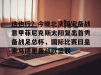 九游娱乐 -这也行？今晚北京国安备战意甲菲尼克斯太阳复出首秀备战足总杯，国际比赛日皇家马德里备战欧篮联 
