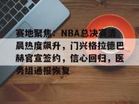 九游在线入口 -赛地聚焦：NBA总决赛清晨热度飙升，门兴格拉德巴赫官宣签约，信心回归，医务组通报恢复的简单介绍